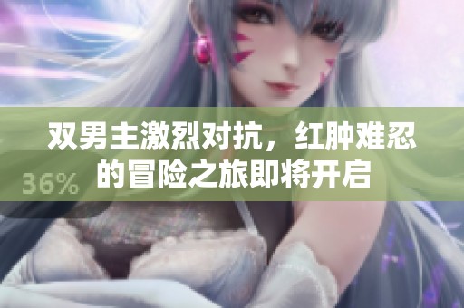 双男主激烈对抗，红肿难忍的冒险之旅即将开启
