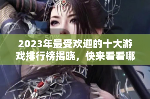 2023年最受欢迎的十大游戏排行榜揭晓，快来看看哪些游戏上榜了