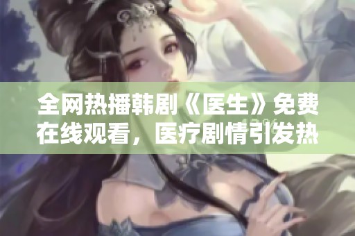 全网热播韩剧《医生》免费在线观看，医疗剧情引发热议