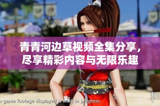 青青河边草视频全集分享，尽享精彩内容与无限乐趣