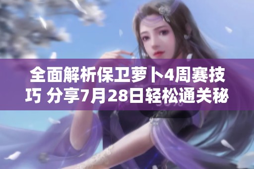 全面解析保卫萝卜4周赛技巧 分享7月28日轻松通关秘籍与策略
