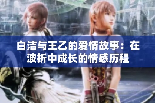 白洁与王乙的爱情故事：在波折中成长的情感历程
