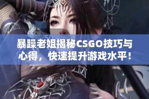 暴躁老姐揭秘CSGO技巧与心得，快速提升游戏水平！