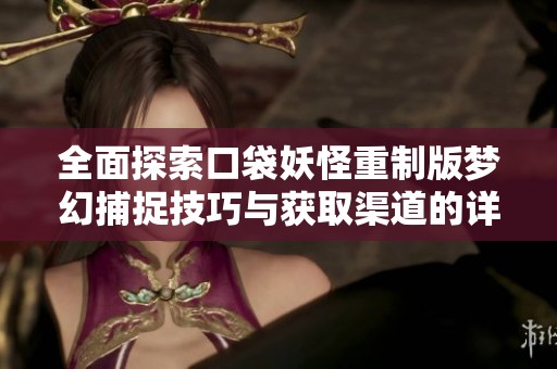 全面探索口袋妖怪重制版梦幻捕捉技巧与获取渠道的详细指南