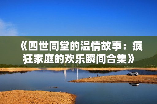 《四世同堂的温情故事：疯狂家庭的欢乐瞬间合集》