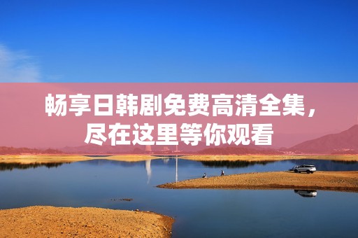 畅享日韩剧免费高清全集，尽在这里等你观看