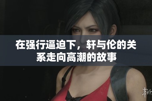 在强行逼迫下，轩与伦的关系走向高潮的故事