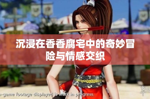 沉浸在香香腐宅中的奇妙冒险与情感交织