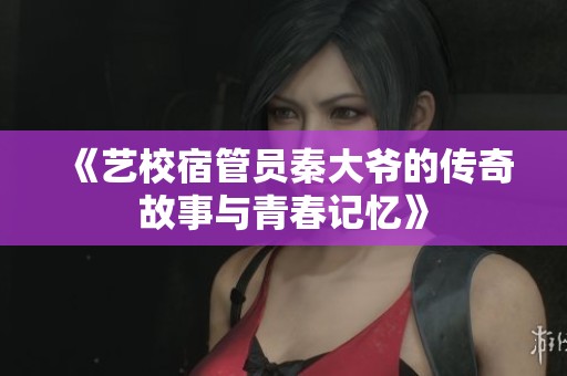 《艺校宿管员秦大爷的传奇故事与青春记忆》