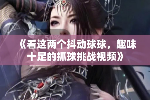 《看这两个抖动球球，趣味十足的抓球挑战视频》