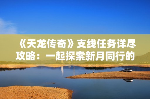 《天龙传奇》支线任务详尽攻略：一起探索新月同行的挑战与冒险之旅！