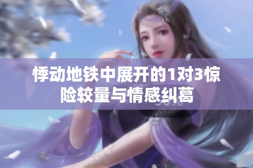 悸动地铁中展开的1对3惊险较量与情感纠葛