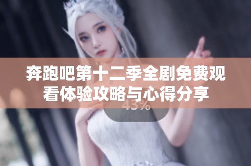 奔跑吧第十二季全剧免费观看体验攻略与心得分享