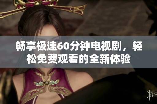 畅享极速60分钟电视剧，轻松免费观看的全新体验