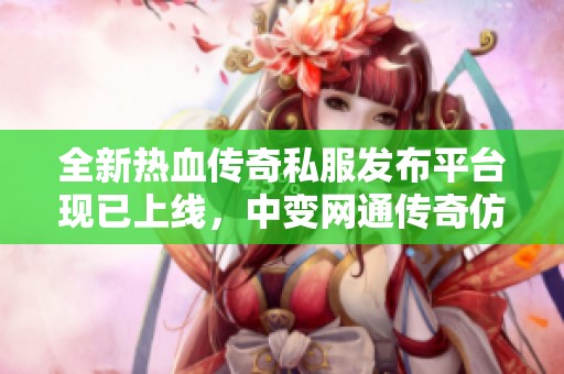 全新热血传奇私服发布平台现已上线，中变网通传奇仿盛大版本供你畅玩体验