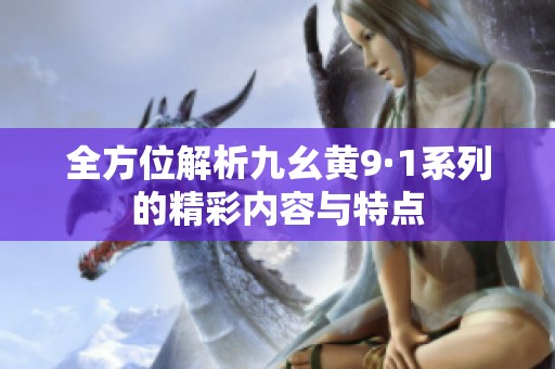 全方位解析九幺黄9·1系列的精彩内容与特点