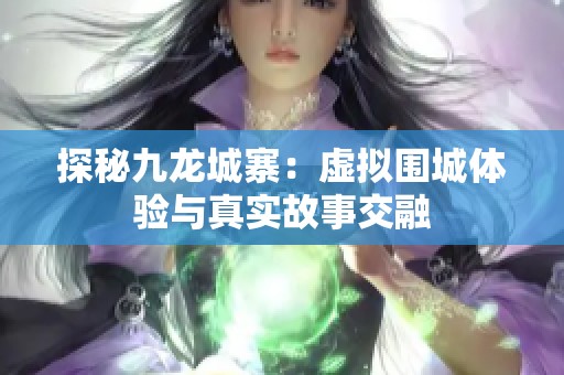 探秘九龙城寨：虚拟围城体验与真实故事交融
