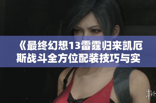 《最终幻想13雷霆归来凯厄斯战斗全方位配装技巧与实用攻略分享》