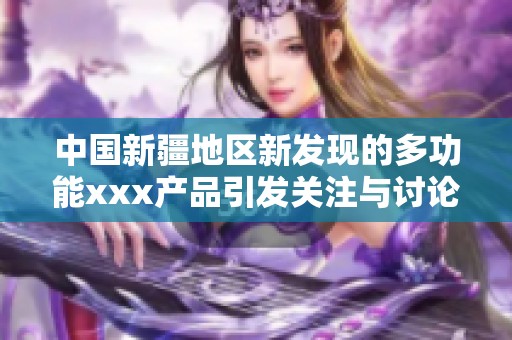 中国新疆地区新发现的多功能xxx产品引发关注与讨论