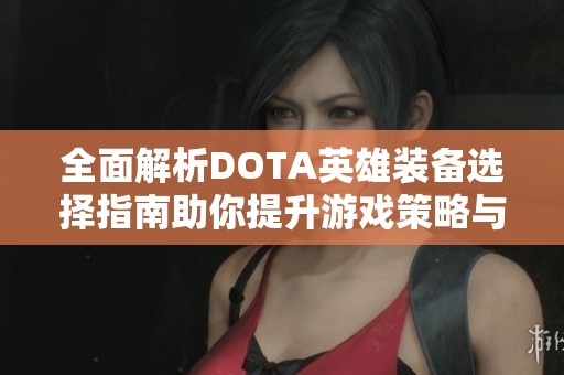 全面解析DOTA英雄装备选择指南助你提升游戏策略与技巧