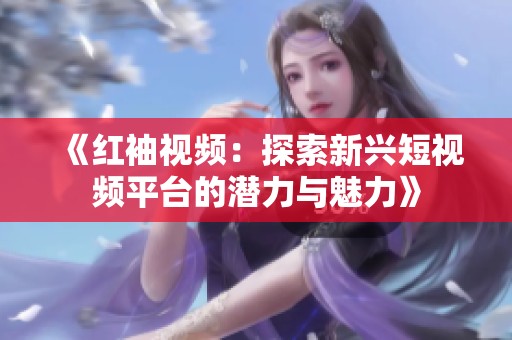 《红袖视频：探索新兴短视频平台的潜力与魅力》