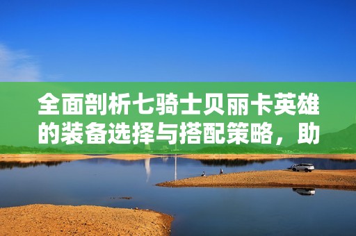 全面剖析七骑士贝丽卡英雄的装备选择与搭配策略，助你战斗更轻松
