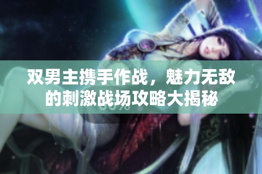 双男主携手作战，魅力无敌的刺激战场攻略大揭秘