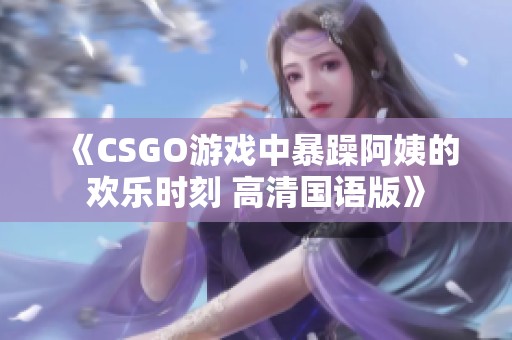 《CSGO游戏中暴躁阿姨的欢乐时刻 高清国语版》