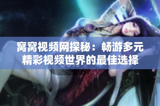 窝窝视频网探秘：畅游多元精彩视频世界的最佳选择