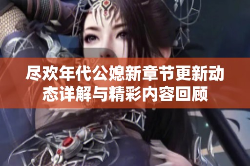 尽欢年代公媳新章节更新动态详解与精彩内容回顾