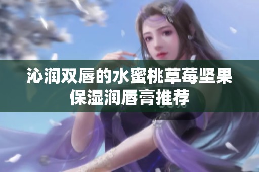 沁润双唇的水蜜桃草莓坚果保湿润唇膏推荐