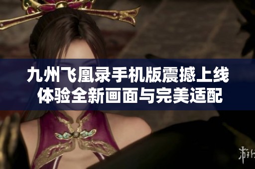 九州飞凰录手机版震撼上线 体验全新画面与完美适配带来的极致游戏享受