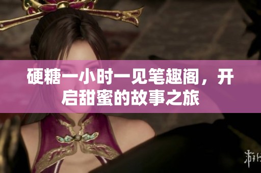 硬糖一小时一见笔趣阁，开启甜蜜的故事之旅