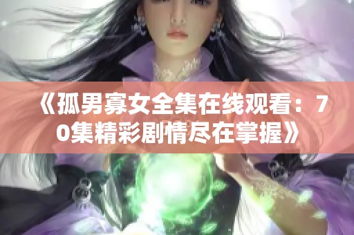 《孤男寡女全集在线观看：70集精彩剧情尽在掌握》