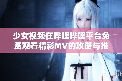 少女视频在哔哩哔哩平台免费观看精彩MV的攻略与推荐