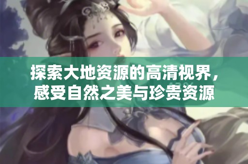 探索大地资源的高清视界，感受自然之美与珍贵资源