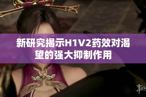 新研究揭示H1V2药效对渴望的强大抑制作用
