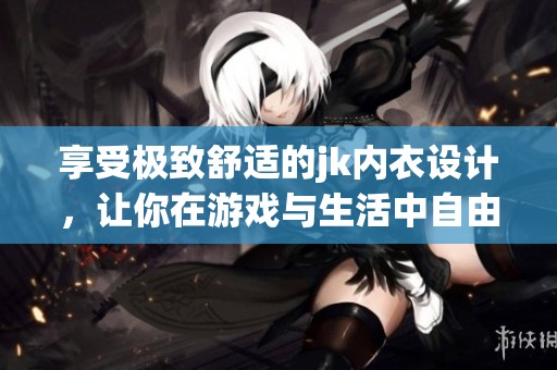 享受极致舒适的jk内衣设计，让你在游戏与生活中自由自在，随时随心穿搭伴你左右