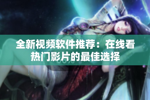 全新视频软件推荐：在线看热门影片的最佳选择