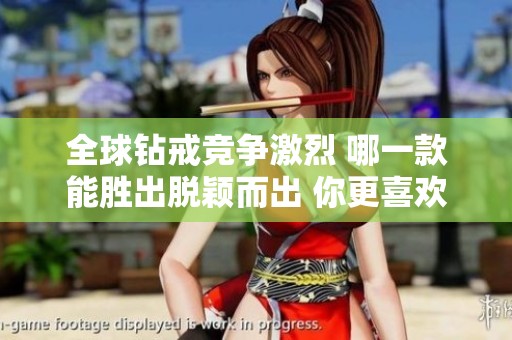全球钻戒竞争激烈 哪一款能胜出脱颖而出 你更喜欢哪一款呢