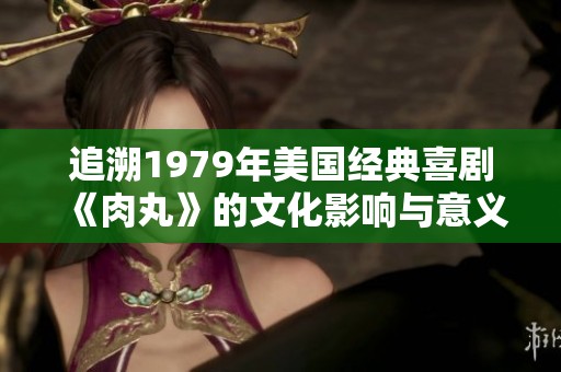 追溯1979年美国经典喜剧《肉丸》的文化影响与意义