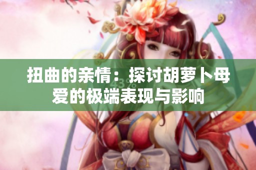 扭曲的亲情：探讨胡萝卜母爱的极端表现与影响