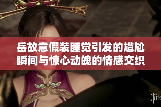 岳故意假装睡觉引发的尴尬瞬间与惊心动魄的情感交织