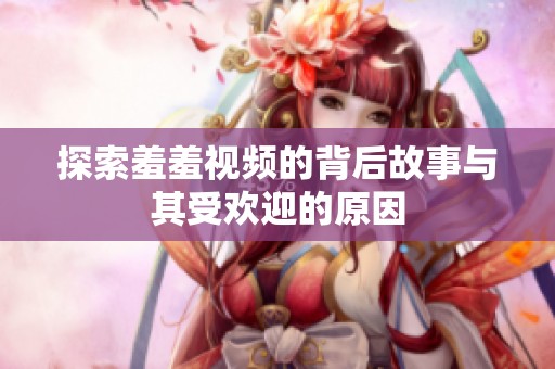 探索羞羞视频的背后故事与其受欢迎的原因