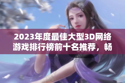 2023年度最佳大型3D网络游戏排行榜前十名推荐，畅享极致游戏体验