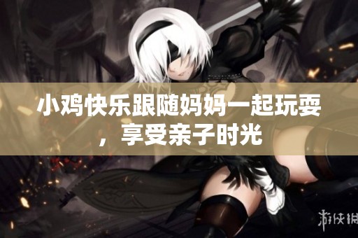 小鸡快乐跟随妈妈一起玩耍，享受亲子时光