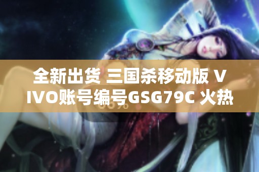 全新出货 三国杀移动版 VIVO账号编号GSG79C 火热转让中 抢购从速！