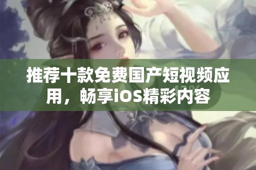 推荐十款免费国产短视频应用，畅享iOS精彩内容