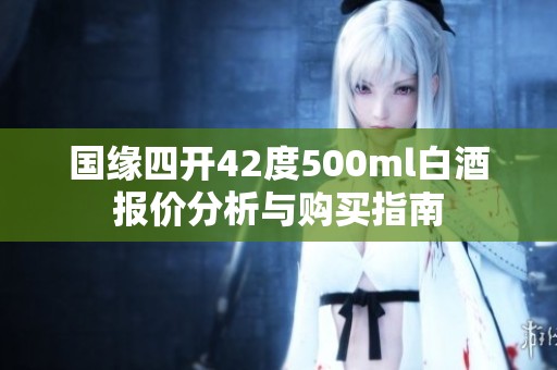 国缘四开42度500ml白酒报价分析与购买指南