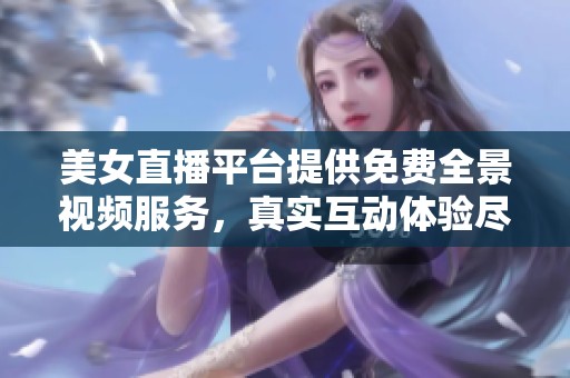 美女直播平台提供免费全景视频服务，真实互动体验尽在其中